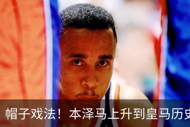 帽子戏法！本泽马上升到皇马历史射手榜第三