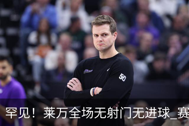 罕见！莱万全场无射门无进球 赛后遭媒体一致差评