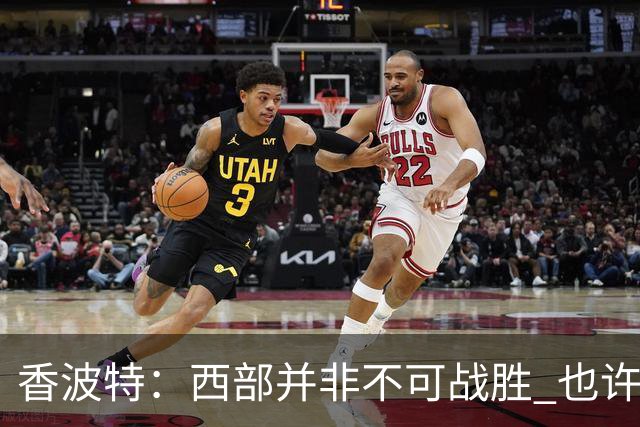香波特：西部并非不可战胜 也许马刺已经错过了夺冠窗口期